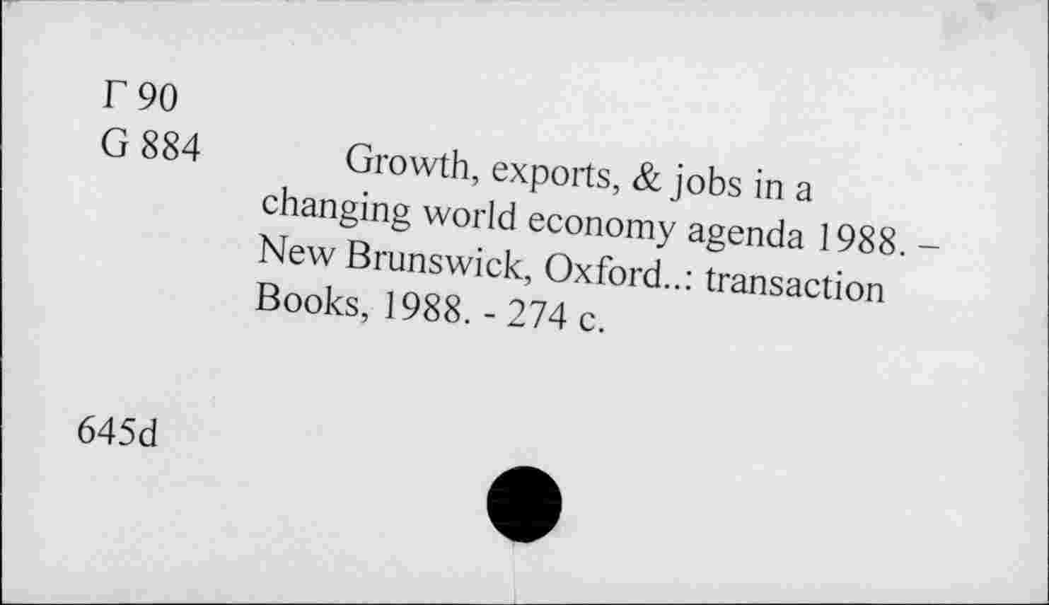 ﻿Г 90
G 884
Growth, exports, & jobs in a changing world economy agenda 1988. -New Brunswick, Oxford..: transaction Books, 1988. -274 c.
645d